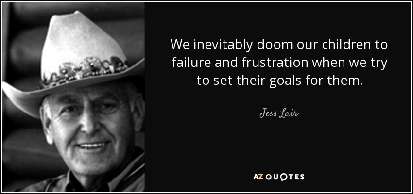 We inevitably doom our children to failure and frustration when we try to set their goals for them. - Jess Lair