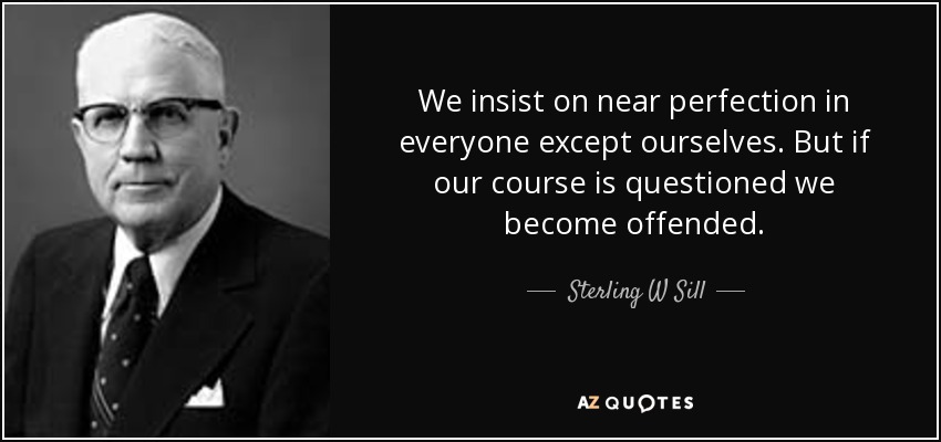 We insist on near perfection in everyone except ourselves. But if our course is questioned we become offended. - Sterling W Sill