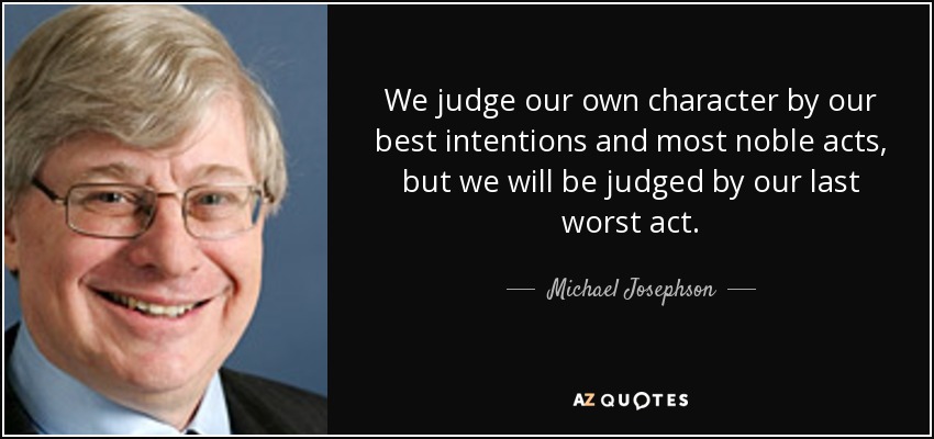 We judge our own character by our best intentions and most noble acts, but we will be judged by our last worst act. - Michael Josephson