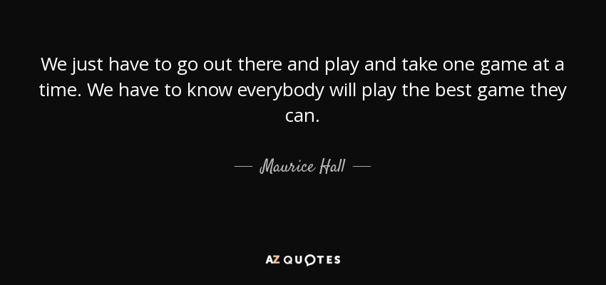 We just have to go out there and play and take one game at a time. We have to know everybody will play the best game they can. - Maurice Hall