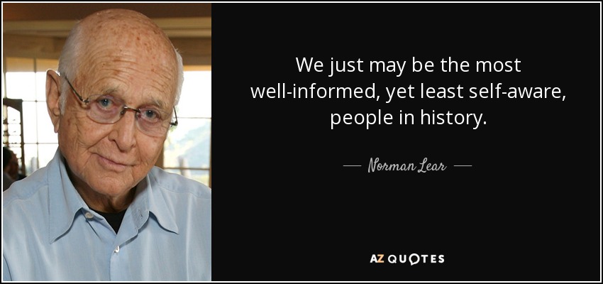 We just may be the most well-informed, yet least self-aware, people in history. - Norman Lear
