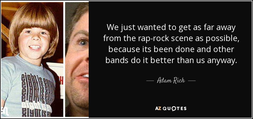 We just wanted to get as far away from the rap-rock scene as possible, because its been done and other bands do it better than us anyway. - Adam Rich