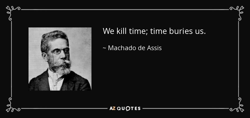 We kill time; time buries us. - Machado de Assis