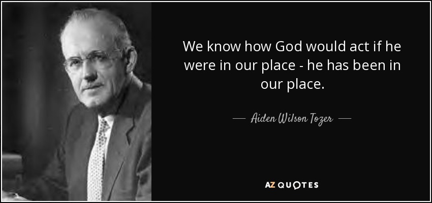 We know how God would act if he were in our place - he has been in our place. - Aiden Wilson Tozer