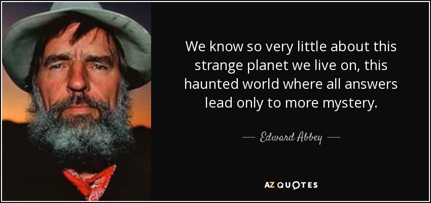 We know so very little about this strange planet we live on, this haunted world where all answers lead only to more mystery. - Edward Abbey