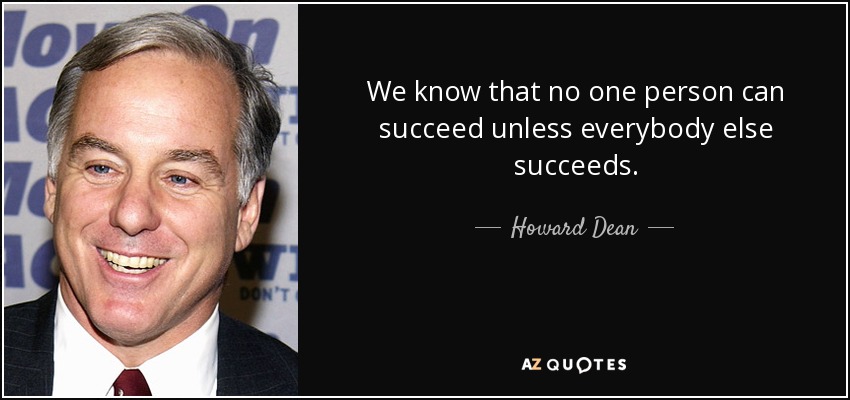 We know that no one person can succeed unless everybody else succeeds. - Howard Dean
