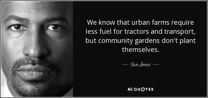 We know that urban farms require less fuel for tractors and transport, but community gardens don't plant themselves. - Van Jones