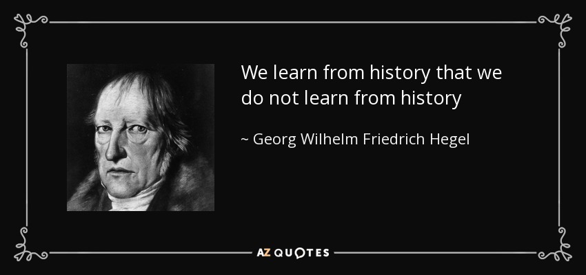 We learn from history that we do not learn from history - Georg Wilhelm Friedrich Hegel