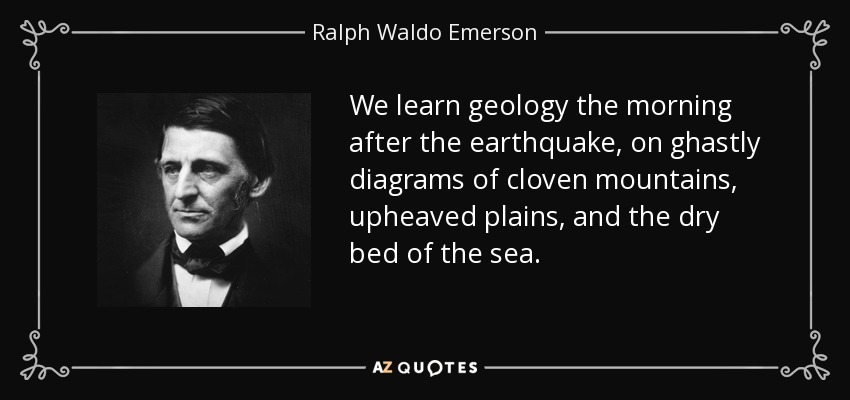 We learn geology the morning after the earthquake, on ghastly diagrams of cloven mountains, upheaved plains, and the dry bed of the sea. - Ralph Waldo Emerson