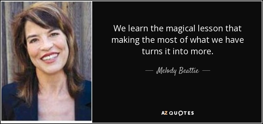 We learn the magical lesson that making the most of what we have turns it into more. - Melody Beattie