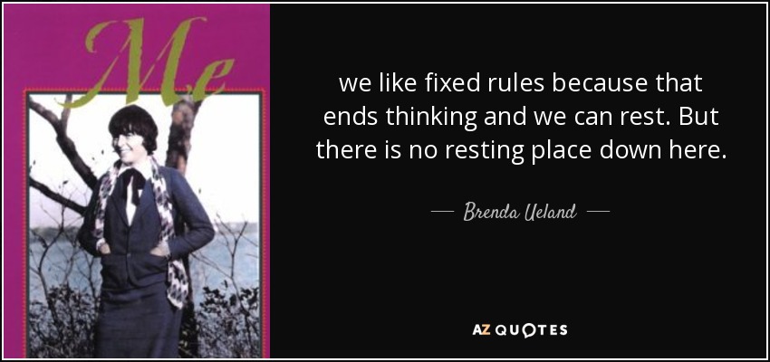 we like fixed rules because that ends thinking and we can rest. But there is no resting place down here. - Brenda Ueland