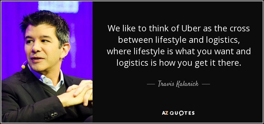 We like to think of Uber as the cross between lifestyle and logistics, where lifestyle is what you want and logistics is how you get it there. - Travis Kalanick