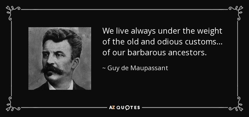 We live always under the weight of the old and odious customs... of our barbarous ancestors. - Guy de Maupassant