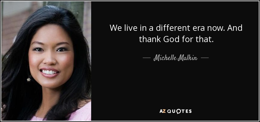 We live in a different era now. And thank God for that. - Michelle Malkin