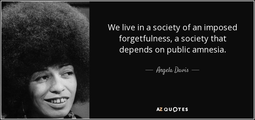 We live in a society of an imposed forgetfulness, a society that depends on public amnesia. - Angela Davis