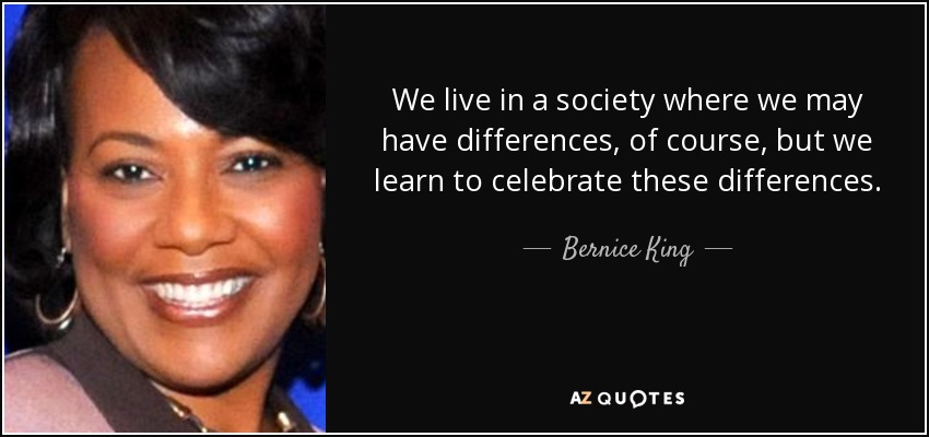 We live in a society where we may have differences, of course, but we learn to celebrate these differences. - Bernice King