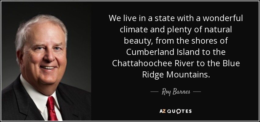 We live in a state with a wonderful climate and plenty of natural beauty, from the shores of Cumberland Island to the Chattahoochee River to the Blue Ridge Mountains. - Roy Barnes