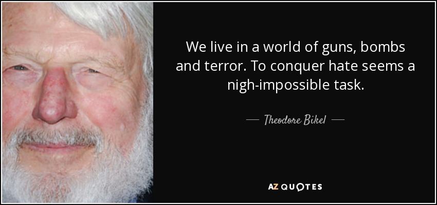 We live in a world of guns, bombs and terror. To conquer hate seems a nigh-impossible task. - Theodore Bikel