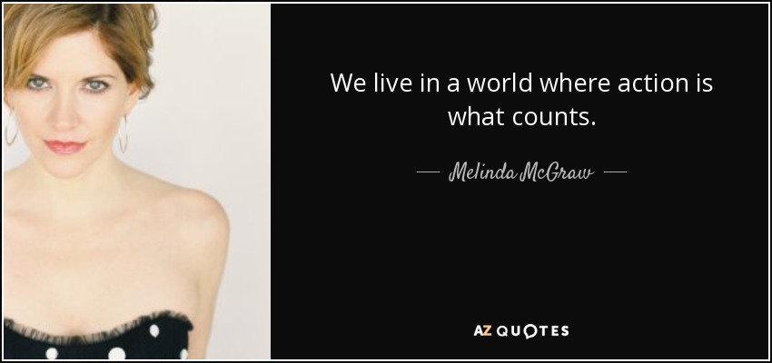 We live in a world where action is what counts. - Melinda McGraw