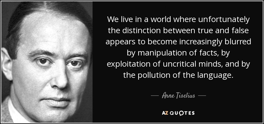 We live in a world where unfortunately the distinction between true and false appears to become increasingly blurred by manipulation of facts, by exploitation of uncritical minds, and by the pollution of the language. - Arne Tiselius