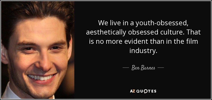 We live in a youth-obsessed, aesthetically obsessed culture. That is no more evident than in the film industry. - Ben Barnes