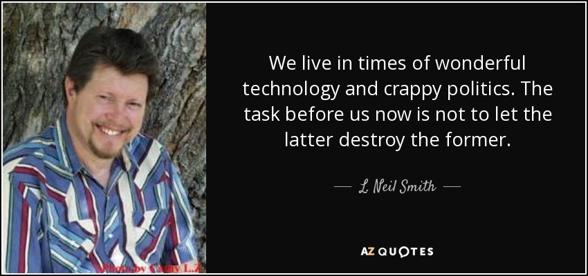 We live in times of wonderful technology and crappy politics. The task before us now is not to let the latter destroy the former. - L. Neil Smith