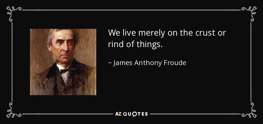 We live merely on the crust or rind of things. - James Anthony Froude