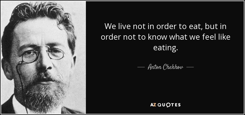 We live not in order to eat, but in order not to know what we feel like eating. - Anton Chekhov