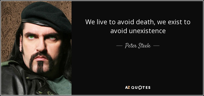 We live to avoid death, we exist to avoid unexistence - Peter Steele