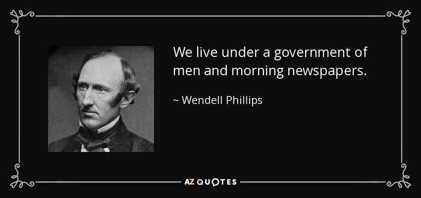 We live under a government of men and morning newspapers. - Wendell Phillips