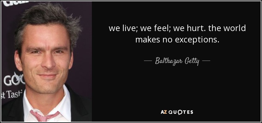 we live; we feel; we hurt. the world makes no exceptions. - Balthazar Getty