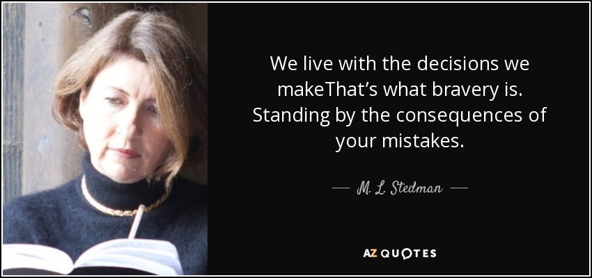 We live with the decisions we makeThat’s what bravery is. Standing by the consequences of your mistakes. - M. L. Stedman