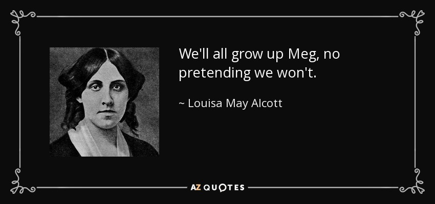 We'll all grow up Meg, no pretending we won't. - Louisa May Alcott