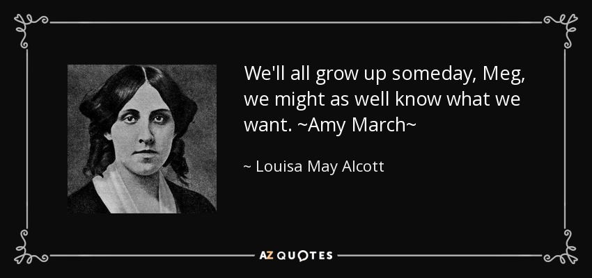 We'll all grow up someday, Meg, we might as well know what we want. ~Amy March~ - Louisa May Alcott
