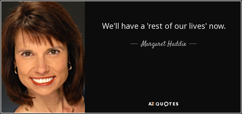 We'll have a 'rest of our lives' now. - Margaret Haddix