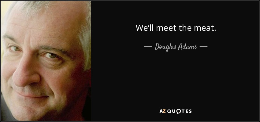 We’ll meet the meat. - Douglas Adams