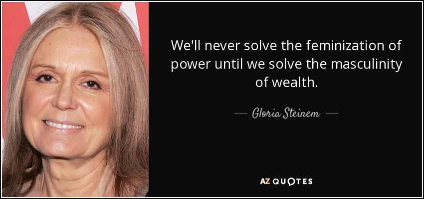 We'll never solve the feminization of power until we solve the masculinity of wealth. - Gloria Steinem