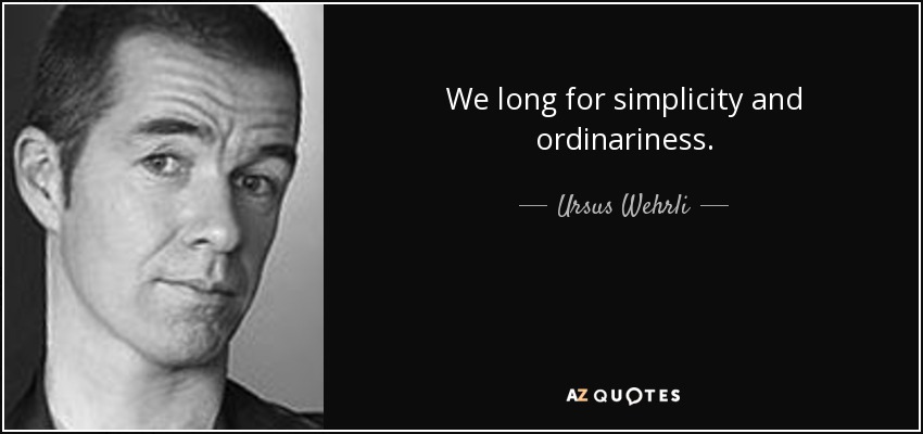 We long for simplicity and ordinariness. - Ursus Wehrli