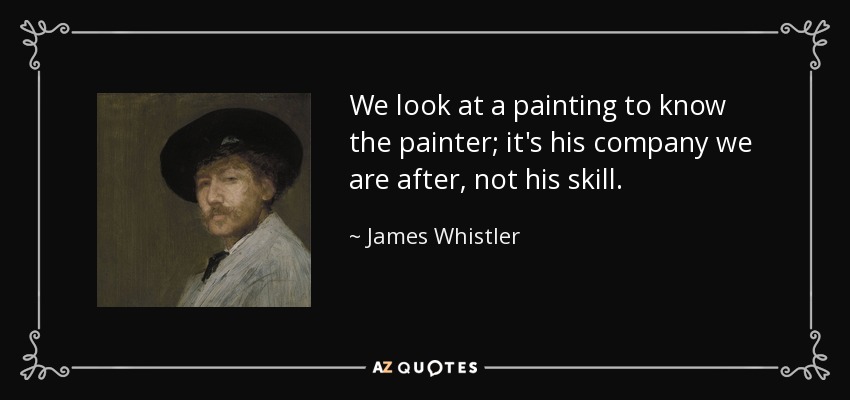 We look at a painting to know the painter; it's his company we are after, not his skill. - James Whistler