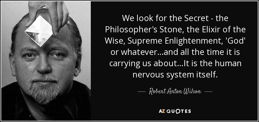 We look for the Secret - the Philosopher's Stone, the Elixir of the Wise, Supreme Enlightenment, 'God' or whatever...and all the time it is carrying us about...It is the human nervous system itself. - Robert Anton Wilson