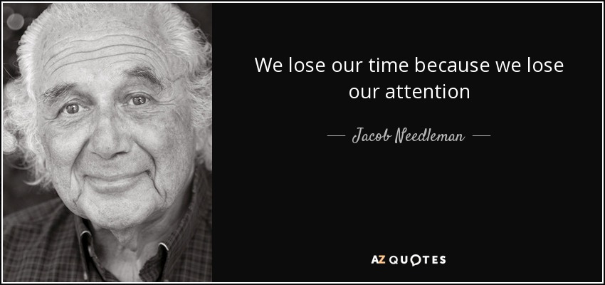 We lose our time because we lose our attention - Jacob Needleman