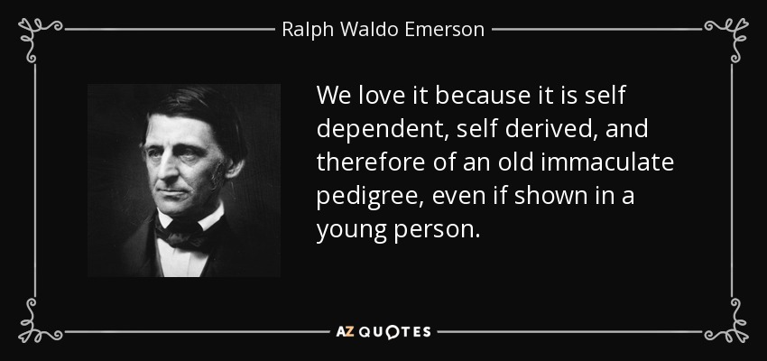 We love it because it is self dependent, self derived, and therefore of an old immaculate pedigree, even if shown in a young person. - Ralph Waldo Emerson