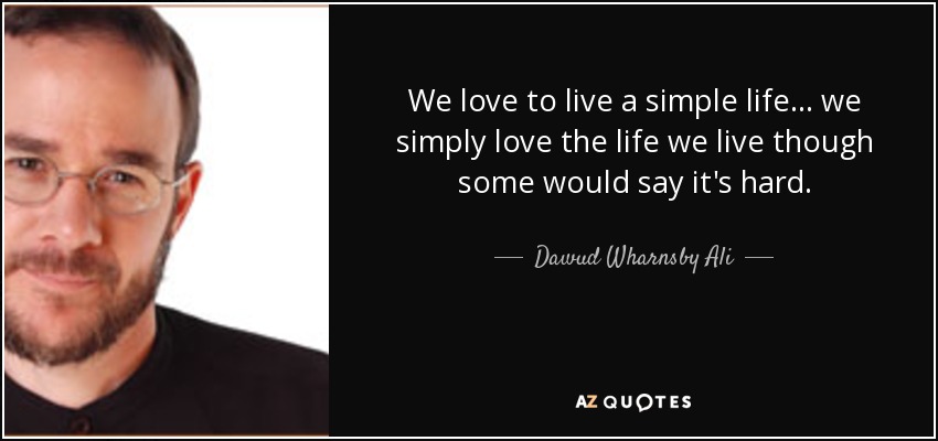 We love to live a simple life... we simply love the life we live though some would say it's hard. - Dawud Wharnsby Ali
