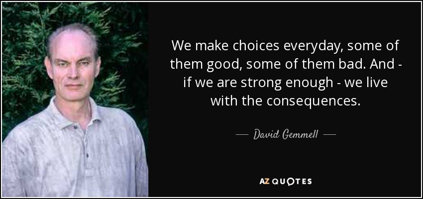 We make choices everyday, some of them good, some of them bad. And - if we are strong enough - we live with the consequences. - David Gemmell