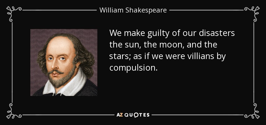 We make guilty of our disasters the sun, the moon, and the stars; as if we were villians by compulsion. - William Shakespeare