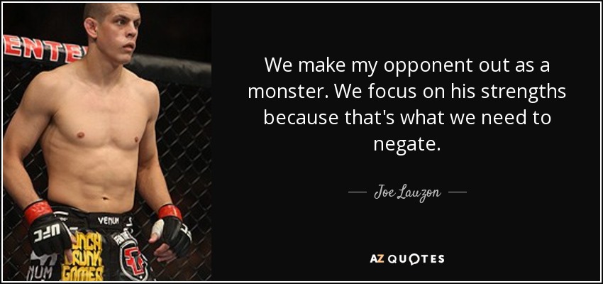 We make my opponent out as a monster. We focus on his strengths because that's what we need to negate. - Joe Lauzon