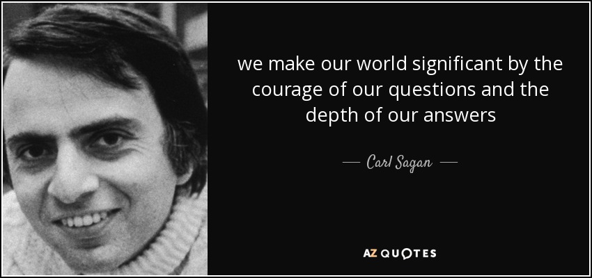 we make our world significant by the courage of our questions and the depth of our answers - Carl Sagan
