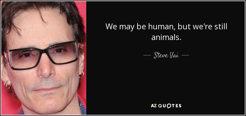 We may be human, but we're still animals. - Steve Vai