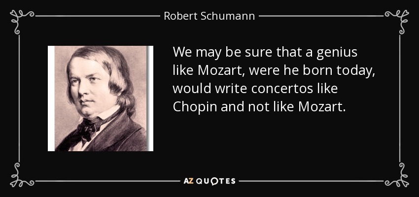 We may be sure that a genius like Mozart, were he born today, would write concertos like Chopin and not like Mozart. - Robert Schumann