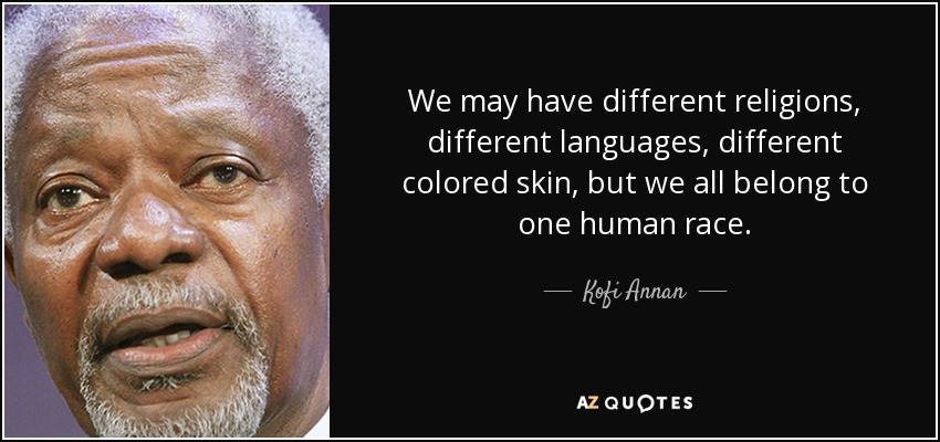 We may have different religions, different languages, different colored skin, but we all belong to one human race. - Kofi Annan